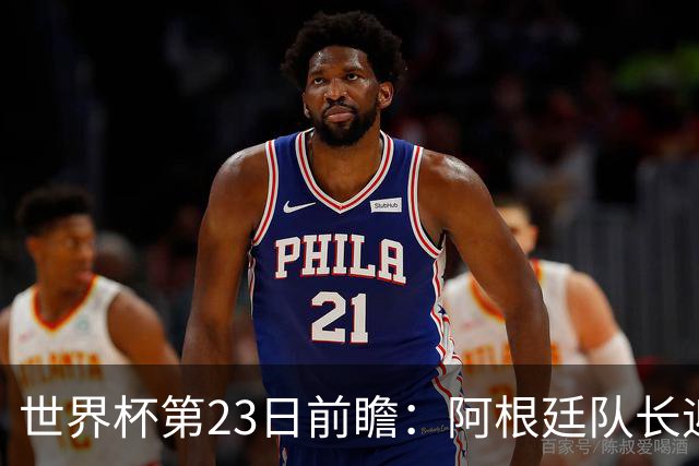 世界杯第23日前瞻：阿根廷队长迎历史之夜 卫冕冠军PK大黑马