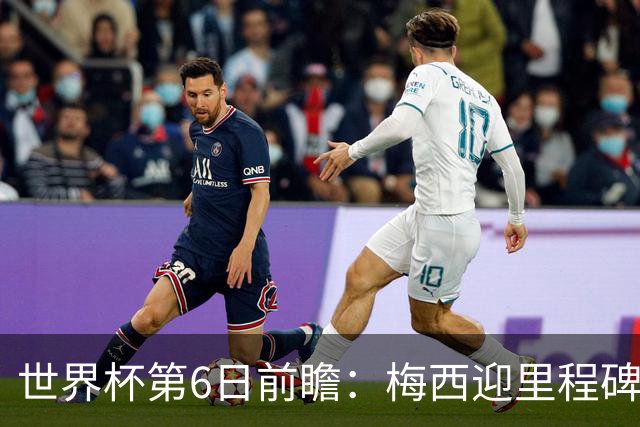 世界杯第6日前瞻：梅西迎里程碑战 姆巴佩哈兰德各自出击