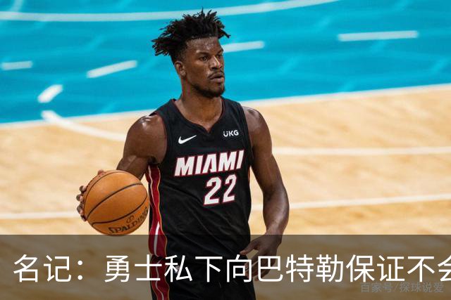 名记：勇士私下向巴特勒保证不会交易他 他与总经理&科尔关系密切