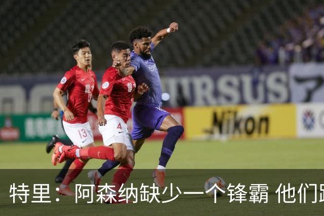 特里：阿森纳缺少一个锋霸 他们距离统治英超只差1、2笔签约
