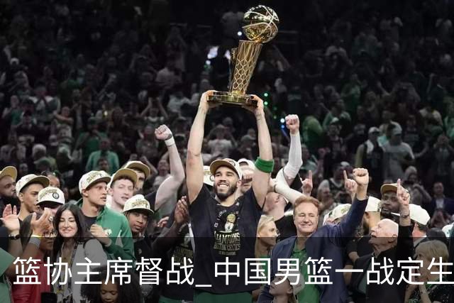 篮协主席督战 中国男篮一战定生死，将帅赛前表态 此役必定全力以赴