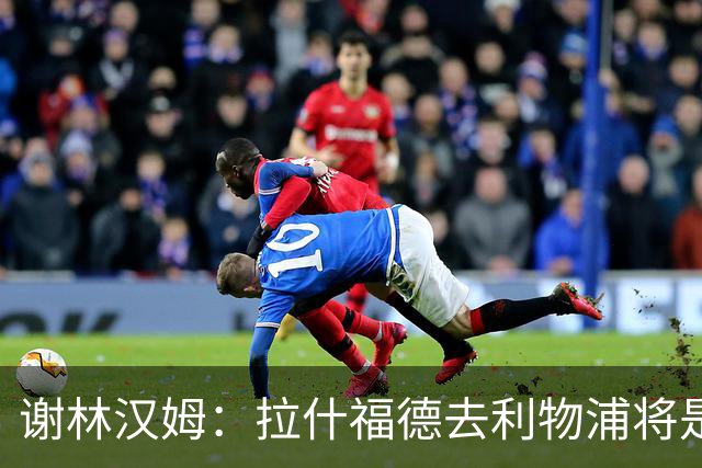 谢林汉姆：拉什福德去利物浦将是终极背叛 但他仍有可能回归曼联